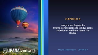 CAPITULO 6
Integración Regional e
Internacionalización de la Educación
Superior en América Latina Y el
Caribe
Mayra Maldonado 201601317
 