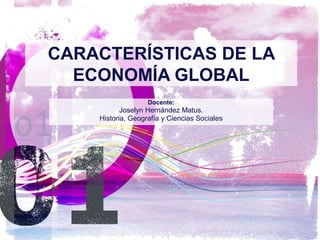 CARACTERÍSTICAS DE LA
ECONOMÍA GLOBAL
Docente:
Joselyn Hernández Matus.
Historia, Geografía y Ciencias Sociales
 