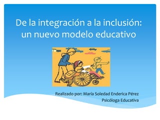 De la integración a la inclusión:
un nuevo modelo educativo
Realizado por: María Soledad Enderica Pérez
Psicóloga Educativa
 