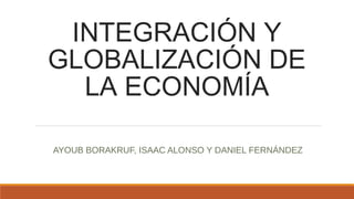 INTEGRACIÓN Y
GLOBALIZACIÓN DE
LA ECONOMÍA
AYOUB BORAKRUF, ISAAC ALONSO Y DANIEL FERNÁNDEZ
 