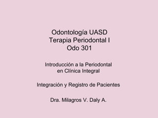 Odontología UASD
Terapia Periodontal I
Odo 301
Introducción a la Periodontal
en Clínica Integral
Integración y Registro de Pacientes
Dra. Milagros V. Daly A.
 