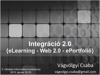 Integráció 2.0 {eLearning - Web 2.0 - ePortfolió} Vágvölgyi Csaba [email_address] II. Oktatás-Informatikai konferencia 2010. január 22-23. 