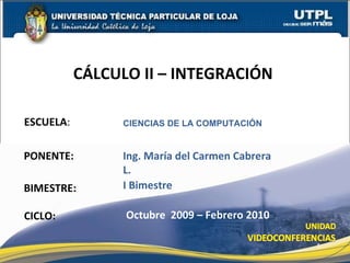 ESCUELA : PONENTE: CÁLCULO II – INTEGRACIÓN  CIENCIAS DE LA COMPUTACIÓN CICLO: Ing. María del Carmen Cabrera L. Octubre  2009 – Febrero 2010  BIMESTRE: I Bimestre 