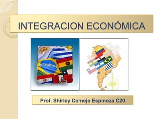 INTEGRACION ECONÓMICA Prof. Shirley Cornejo Espinoza C20 