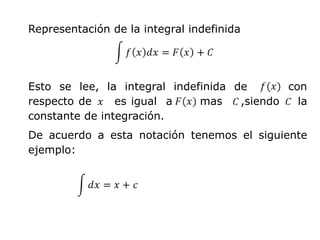 Representación de la integral indefinida




Esto se lee, la integral indefinida de       con
respecto de     es igual a    mas    ,siendo   la
constante de integración.
De acuerdo a esta notación tenemos el siguiente
ejemplo:
 