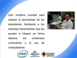 Una iniciativa mundial para
mejorar el aprendizaje de los
estudiantes, facilitando a los
docentes herramientas que les
ayuden a integrar en forma

efectiva
curriculares

los
y

computadores.

contenidos
el

uso

de

 