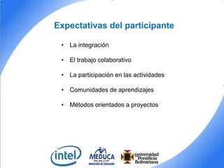 Expectativas del participante
• La integración
• El trabajo colaborativo
• La participación en las actividades
• Comunidades de aprendizajes
• Métodos orientados a proyectos

 