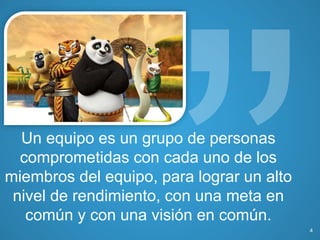 Un equipo es un grupo de personas
comprometidas con cada uno de los
miembros del equipo, para lograr un alto
nivel de rendimiento, con una meta en
común y con una visión en común.
4
 