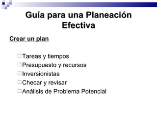 Guía para una Planeación Efectiva Crear un plan Tareas y tiempos Presupuesto y recursos Inversionistas Checar y revisar Análisis de Problema Potencial 