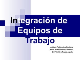 In tegración de  Equipos de  Trabajo Instituto Politécnico Nacional Centro de Educación Continua Dr. Primitivo Reyes Aguilar 
