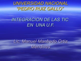 UNIVERSIDAD NACIONAL “PEDRO RUIZ GALLO”  INTEGRACION DE LAS TIC  EN  UNA U.F. Lic. Manuel Manfredo Ortiz Mendives 