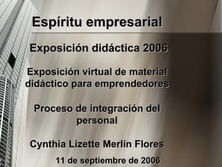Espíritu empresarial Exposición didáctica 2006 Exposición virtual de material didáctico para emprendedores Proceso de integración del personal Cynthia Lizette Merlín Flores 11 de septiembre de 2006 