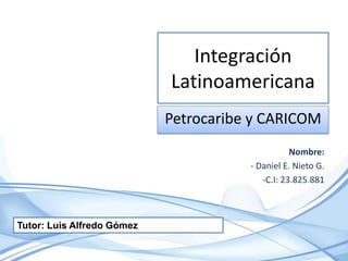Integración
Latinoamericana
Petrocaribe y CARICOM
Nombre:
- Daniel E. Nieto G.
-C.I: 23.825.881
Tutor: Luis Alfredo Gómez
 