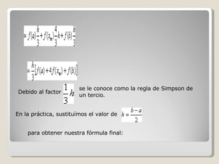 Debido al factor se le conoce como la regla de Simpson de un tercio. En la práctica, sustituímos el valor de para obtener nuestra fórmula final: 