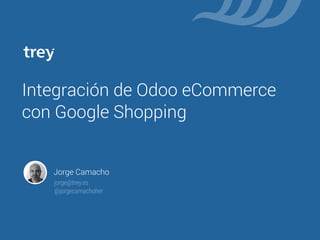Integración de Odoo eCommerce
con Google Shopping
Jorge Camacho
jorge@trey.es
@jorgecamachoher
 