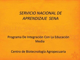SERVICIO NACIONAL DE APRENDIZAJE  SENA Programa De Integración Con La Educación Media Centro de Biotecnología Agropecuaria 