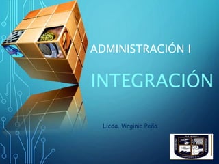ADMINISTRACIÓN I
INTEGRACIÓN
Licda. Virginia Peña
 