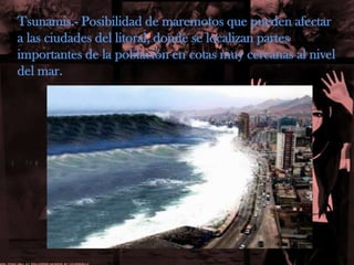 Tsunamis.- Posibilidad de maremotos que pueden afectar a las ciudades del litoral, donde se localizan partes importantes de la población en cotas muy cercanas al nivel del mar.