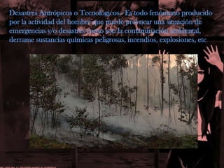Desastres Antrópicos o Tecnológicos.- Es todo fenómeno producido por la actividad del hombre que puede provocar una situación de emergencias y/o desastres como son la contaminación ambiental, derrame sustancias químicas peligrosas, incendios, explosiones, etc