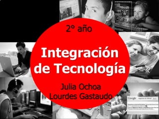 2° año

 Integración
de Tecnología
     Julia Ochoa
  Lourdes Gastaudo
 