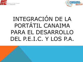 INTEGRACIÓN DE LA
PORTÁTIL CANAIMA
PARA EL DESARROLLO
DEL P.E.I.C. Y LOS P.A.

 