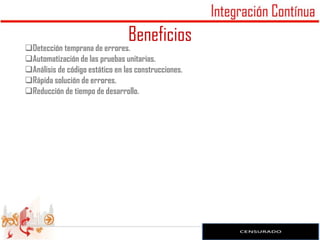 Beneficios
Detección temprana de errores.
Automatización de las pruebas unitarias.
Análisis de código estático en las construcciones.
Rápida solución de errores.
Reducción de tiempo de desarrollo.




                                                      11
 
