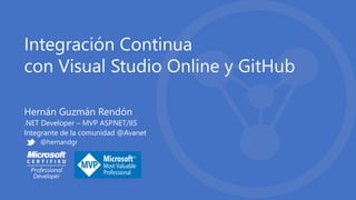 Integración Continua
con Visual Studio Online y GitHub
Hernán Guzmán Rendón
.NET Developer – MVP ASP.NET/IIS
Integrante de la comunidad @Avanet
@hernandgr
 