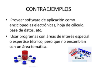 CONTRAEJEMPLOS
• Proveer software de aplicación como
enciclopedias electrónicas, hoja de cálculo,
base de datos, etc.
• Usar programas con áreas de interés especial
o expertise técnico, pero que no ensamblan
con un área temática.
 