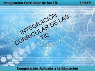 Integración Curricular de las TIC            UPAEP




       Computación Aplicada a la Educación
 