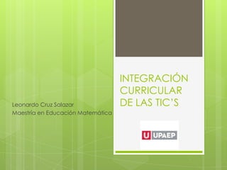 INTEGRACIÓN
                                   CURRICULAR
Leonardo Cruz Salazar              DE LAS TIC’S
Maestría en Educación Matemática
 