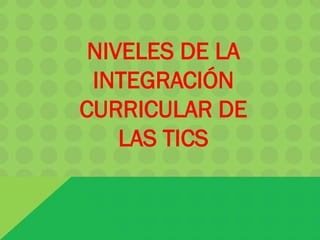 NIVELES DE LA
INTEGRACIÓN
CURRICULAR DE
LAS TICS
 