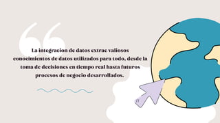 La integracion de datos extrae valiosos
conocimientos de datos utilizados para todo, desde la
toma de decisiones en tiempo real hasta futuros
procesos de negocio desarrollados.
 