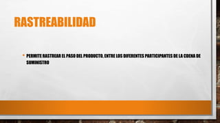 RASTREABILIDAD
• PERMITE RASTREAR EL PASO DEL PRODUCTO, ENTRE LOS DIFERENTES PARTICIPANTES DE LA CDENA DE
SUMINISTRO
 