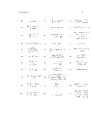 Respuestas 49
73. arccosh ex
74.
2
3
( arccosh x)3/2
75.
1
4 arcsen 2x − x2
4 +
1
2 x
√
1 − x2 arcsen x
76.
1
4 x2 − 1
8 sen 4x −
1
32 cos 4x
77. sec x − tan x + x 78. ln( e2t + 1 − 1) − t
79. −
3
8
1 − x
1 + x
4/3
80.
1√
2
ln | csc(x − π
4 ) −
cot(x − π
4 )|
81.
ln[(1 − sen x)1/2(1 +
sen x)−1/10(2 −
sen x)−4/9]
+ 1/(6 − 3 sen x)
82. −
1
3
(1 − x2
)1/2
(2 + x2
) 83. ln |2 + ln x| 84. x − tan x
85.
ln
3√
x+1
6√
x2−x+1
+
1√
3
arctan 2x−1√
3
86.
4
21
(ex
+ 1)3/4
(3ex
− 4) 87.
3
5 ln |3 cos x + 4 sen x|
− (2/5)x
88. 2e
√
t
(
√
t − 1) 89.
2 sen
√
x + 1 −
2
√
x + 1 cos
√
x + 1
90.
x
16 − sen12x
192
− ( sen 36x)/144
91.
2t2+4t−15
t+2 +
ln t2
(t+2)10
92. arcsen
r + 2
√
7
93.
2 ln |y − 2| − 8
y−2
− 9/2(y − 2)2
94.
1
3
ln 1 −
1
x3
95.
− 1
15 (cot 3x)5
− 1
9 (cot 3x)3 96.
2
3
arcsec |2 sen 3t|
97.
−
√
1 − 2θ arcsen
√
2θ
+
√
2θ
98.
√
2
4 ln tan x−
√
2 tan x+1
tan x+
√
2 tan x+1
+
√
2/2 tan(
√
2 tan x − 1) +√
2/2 tan(
√
2 tan x + 1)
99.
xn+1 ln x
n+1 − xn+1
(n+1)2
si n = 1
o
1
2 ln2
x
si n = 1
100.
ln x2
x2+1
− x
2(x2+1)
− 1/2 arctan x
101.
1
24
ln
4 + 3 tan x
4 − 3 tan x
102.
−2
1 + tanh(x/2)
103.
2
7 [8 ln |3 − tanh x
2 |
− 3 ln |1 − tanh x
2 |
+ 5 ln |1 + tanh x
2 |
− 4/(1 + tanh x
2 )]
 