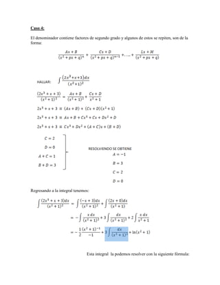 Caso 4: El denominador contiene factores de segundo grado y algunos de estos se repiten, son de la forma: Regresando a la integral tenemos: Esta integral la podemos resolver con la siguiente fórmula:  