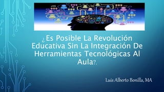¿ Es Posible La Revolución
Educativa Sin La Integración De
Herramientas Tecnológicas Al
Aula?.
Luis Alberto Bonilla, MA
 