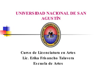 UNIVERSIDAD NACIONAL DE SAN AGUSTÍN Curso de Licenciatura en Artes Lic. Erika Frisancho Talavera Escuela de Artes 
