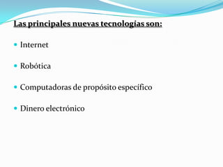 Las principales nuevas tecnologías son: Internet Robótica Computadoras de propósito específico Dinero electrónico