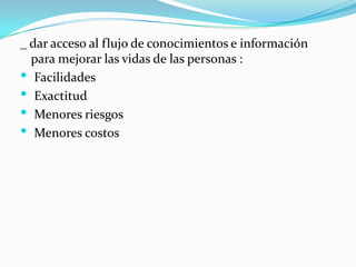 _ dar acceso al flujo de conocimientos e información para mejorar las vidas de las personas :  Facilidades  Exactitud Menores riesgos Menores costos