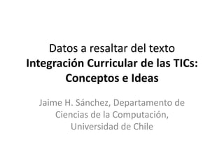 Datos a resaltar del texto
Integración Curricular de las TICs:
Conceptos e Ideas
Jaime H. Sánchez, Departamento de
Ciencias de la Computación,
Universidad de Chile
 