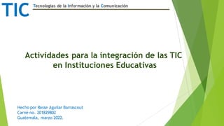 TIC Tecnologías de la Información y la Comunicación
Actividades para la integración de las TIC
en Instituciones Educativas
Hecho por Rosse Aguilar Barrascout
Carné no. 201829802
Guatemala, marzo 2022.
 
