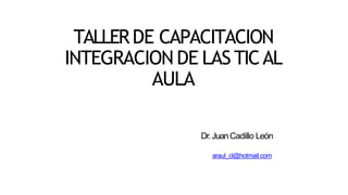 TALLERDE CAPACITACION
INTEGRACION DE LAS TICAL
AULA
Dr.JuanCadillo León
araul_cl@hotmail.com
 