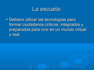 LLaa eessccuueellaa:: 
 DDeebbiieerraa uuttiilliizzaarr llaass tteeccnnoollooggííaass ppaarraa 
ffoorrmmaarr cciiuuddaaddaannooss ccrrííttiiccooss,, iinntteeggrraaddooss yy 
pprreeppaarraaddooss ppaarraa vviivviirr eenn uunn mmuunnddoo vviirrttuuaall 
yy rreeaall.. 
