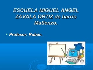 EESSCCUUEELLAA MMIIGGUUEELL AANNGGEELL 
ZZAAVVAALLAA OORRTTIIZZ ddee bbaarrrriioo 
MMaattiieennzzoo.. 
 PPrrooffeessoorr:: RRuubbéénn.. 
 