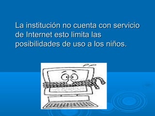 LLaa iinnssttiittuucciióónn nnoo ccuueennttaa ccoonn sseerrvviicciioo 
ddee IInntteerrnneett eessttoo lliimmiittaa llaass 
ppoossiibbiilliiddaaddeess ddee uussoo aa llooss nniiññooss.. 
 