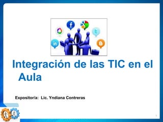 1
Integración de las TIC en el
Aula
Expositor/a: Lic. Yndiana Contreras
 