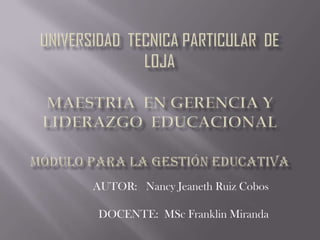 UNIVERSIDAD  TECNICA PARTICULAR  DE  LOJAMAESTRIA  EN GERENCIA Y LIDERAZGO  EDUCACIONALMÓDULO PARA LA GESTIÓN EDUCATIVA AUTOR:   Nancy Jeaneth Ruiz Cobos  DOCENTE:  MSc Franklin Miranda 