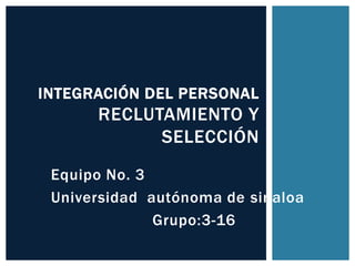 Equipo No. 3
Universidad autónoma de sinaloa
Grupo:3-16
INTEGRACIÓN DEL PERSONAL
RECLUTAMIENTO Y
SELECCIÓN
 