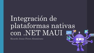 Integración de
plataformas nativas
con .NET MAUI
Ricardo Josue Perez Altamirano
 