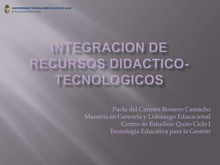 Integracion de recursos didactico-tecnologicos Paola del Carmen Romero Camacho Maestría en Gerencia y Liderazgo Educacional Centro de Estudios: Quito Ciclo I  Tecnología Educativa para la Gestión 